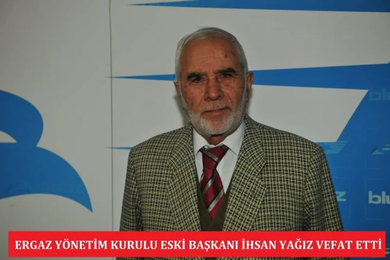 ERGAZ  Yönetim Kurulu eski Başkanı İhsan Yağız  vefat etti
